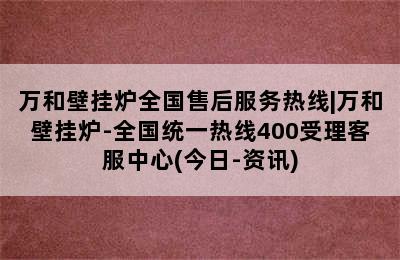 万和壁挂炉全国售后服务热线|万和壁挂炉-全国统一热线400受理客服中心(今日-资讯)